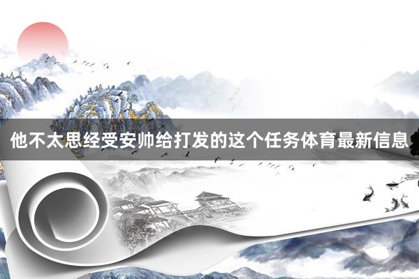 他不太思经受安帅给打发的这个任务体育最新信息