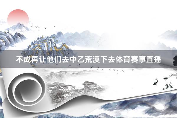 不成再让他们去中乙荒漠下去体育赛事直播