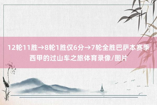 12轮11胜→8轮1胜仅6分→7轮全胜巴萨本赛季西甲的过山车之旅体育录像/图片