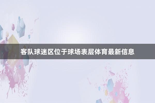 客队球迷区位于球场表层体育最新信息