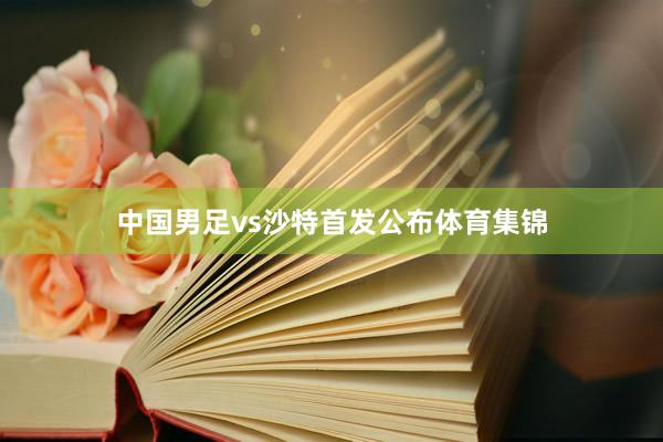 中国男足vs沙特首发公布体育集锦