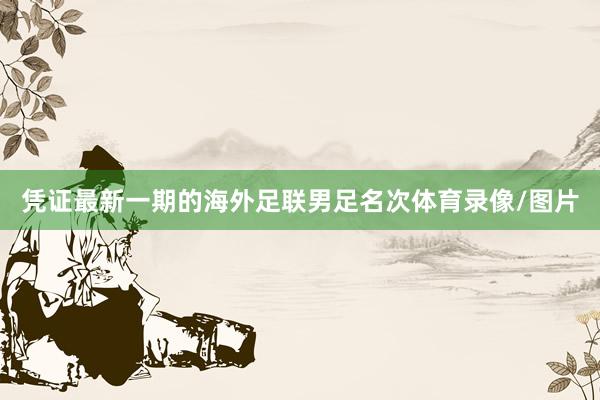 凭证最新一期的海外足联男足名次体育录像/图片