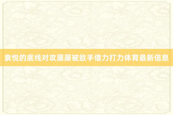 袁悦的底线对攻屡屡被敌手借力打力体育最新信息