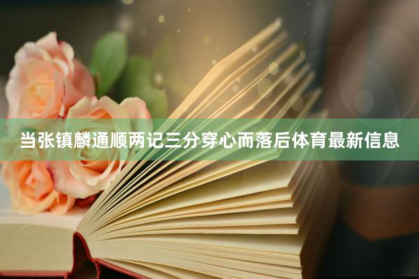 当张镇麟通顺两记三分穿心而落后体育最新信息