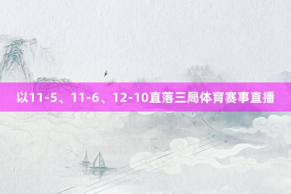以11-5、11-6、12-10直落三局体育赛事直播