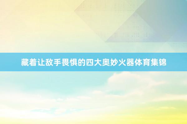 藏着让敌手畏惧的四大奥妙火器体育集锦