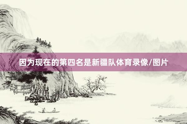 因为现在的第四名是新疆队体育录像/图片