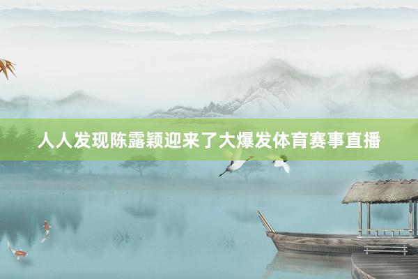 人人发现陈露颖迎来了大爆发体育赛事直播