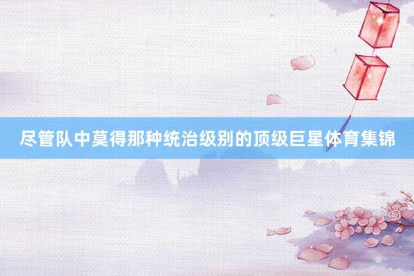尽管队中莫得那种统治级别的顶级巨星体育集锦