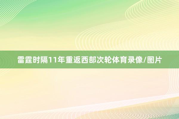雷霆时隔11年重返西部次轮体育录像/图片