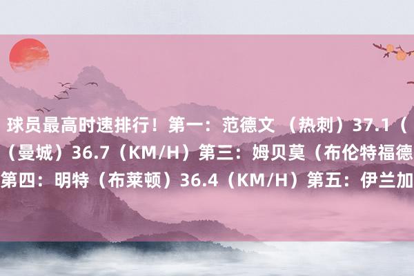 球员最高时速排行！第一：范德文 （热刺）37.1（KM/H）第二：努内斯（曼城）36.7（KM/H）第三：姆贝莫（布伦特福德）36.6（KM/H）第四：明特（布莱顿）36.4（KM/H）第五：伊兰加（诺丁汉丛林）36.2（KM/H）    体育最新信息