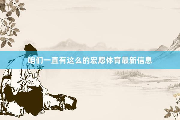 咱们一直有这么的宏愿体育最新信息