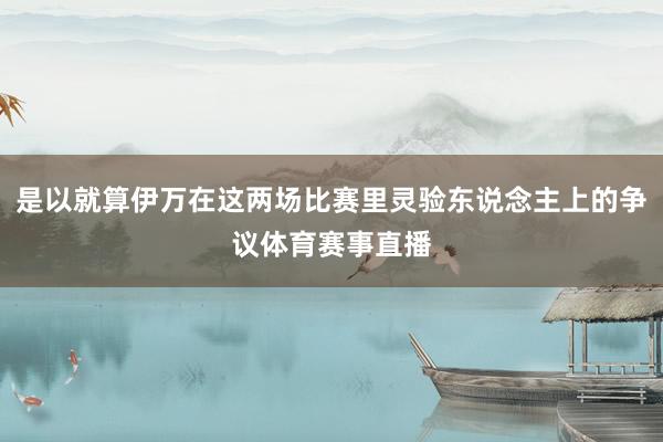 是以就算伊万在这两场比赛里灵验东说念主上的争议体育赛事直播