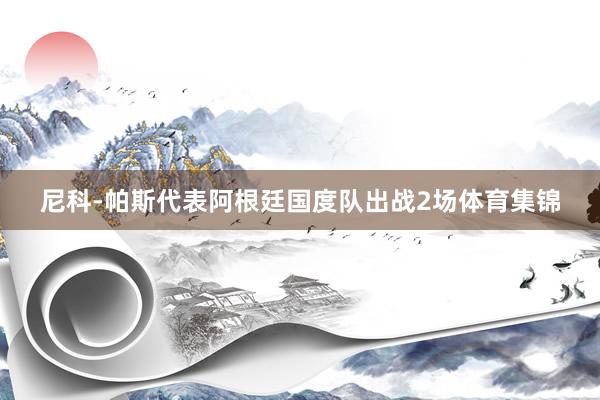 尼科-帕斯代表阿根廷国度队出战2场体育集锦