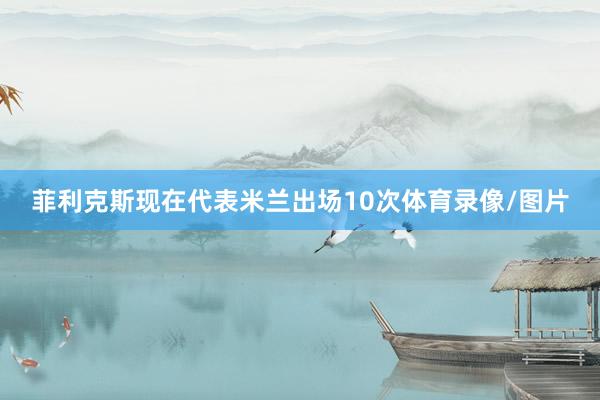菲利克斯现在代表米兰出场10次体育录像/图片