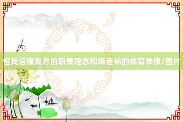 但我信服我方的职责理念和缔造标的体育录像/图片