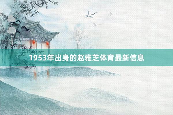 1953年出身的赵雅芝体育最新信息
