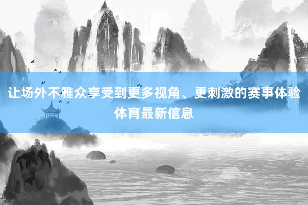让场外不雅众享受到更多视角、更刺激的赛事体验体育最新信息