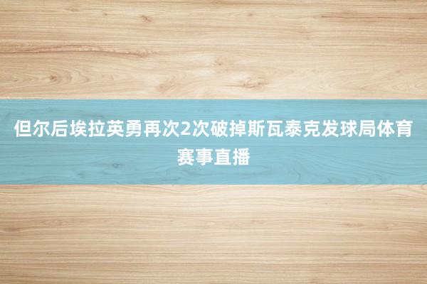 但尔后埃拉英勇再次2次破掉斯瓦泰克发球局体育赛事直播