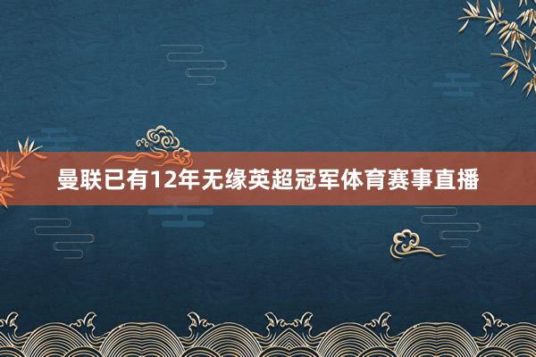 曼联已有12年无缘英超冠军体育赛事直播