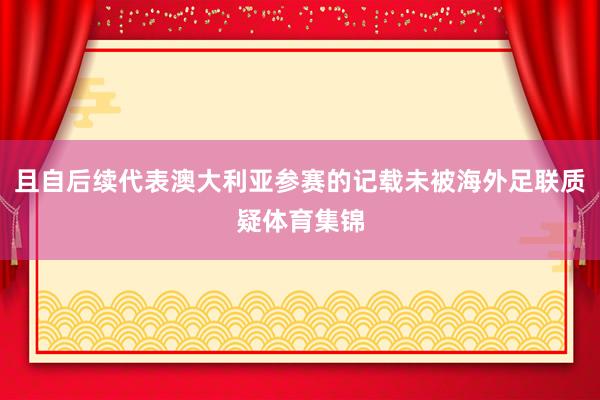 且自后续代表澳大利亚参赛的记载未被海外足联质疑体育集锦