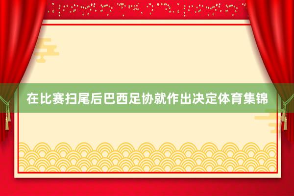 在比赛扫尾后巴西足协就作出决定体育集锦