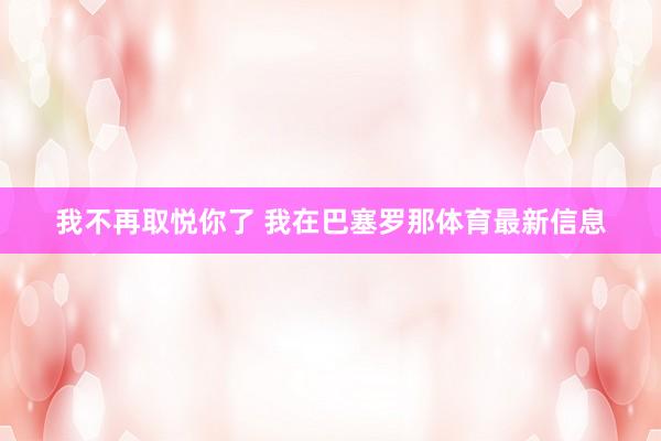 我不再取悦你了 我在巴塞罗那体育最新信息
