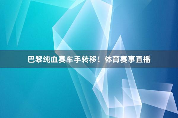 巴黎纯血赛车手转移！体育赛事直播