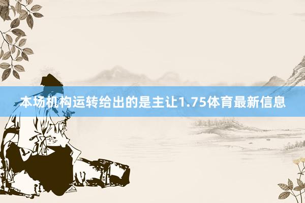 本场机构运转给出的是主让1.75体育最新信息