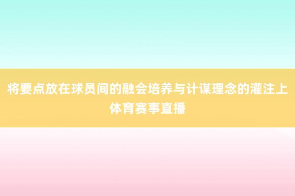 将要点放在球员间的融会培养与计谋理念的灌注上体育赛事直播