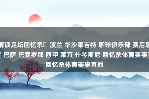 解锁足坛回忆杀 波兰 华沙莱吉特 聊球俱乐部 赛后聊天室 巴萨 巴塞罗那 西甲 莱万 什琴斯尼 回忆杀体育赛事直播