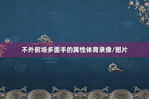 不外前场多面手的属性体育录像/图片