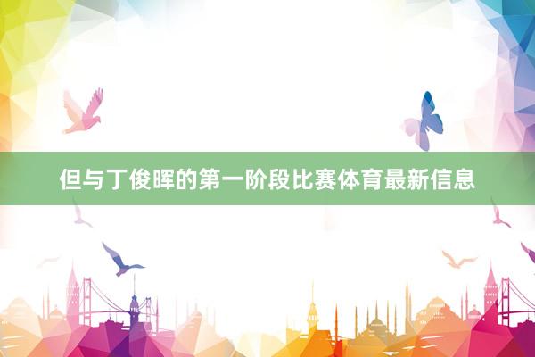 但与丁俊晖的第一阶段比赛体育最新信息