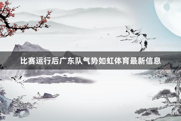 比赛运行后广东队气势如虹体育最新信息