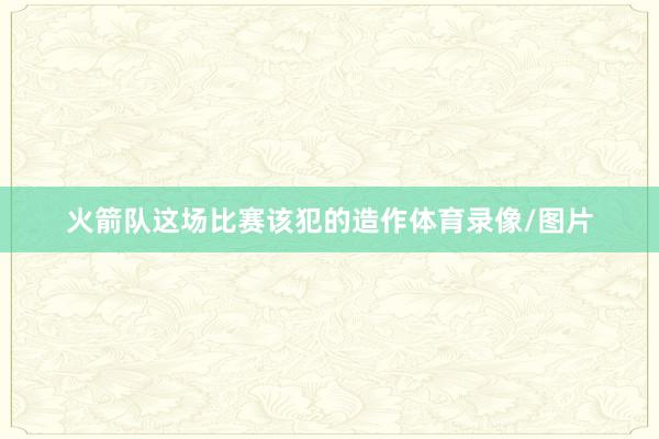火箭队这场比赛该犯的造作体育录像/图片