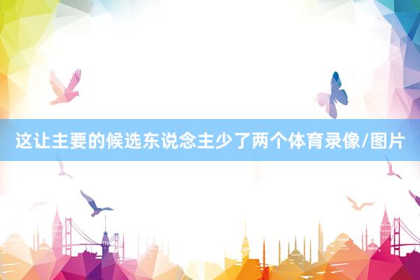这让主要的候选东说念主少了两个体育录像/图片