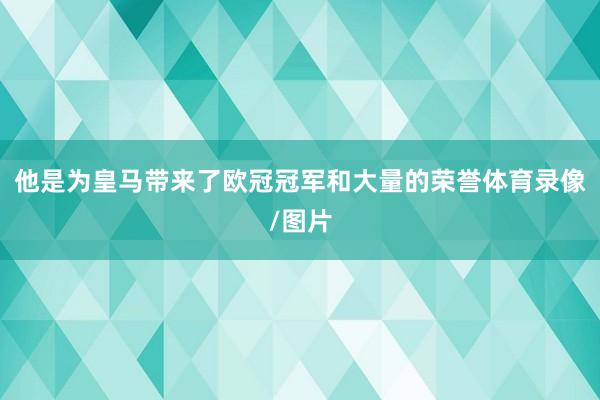他是为皇马带来了欧冠冠军和大量的荣誉体育录像/图片