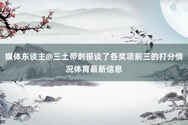 媒体东谈主@三土带刺报谈了各奖项前三的打分情况体育最新信息