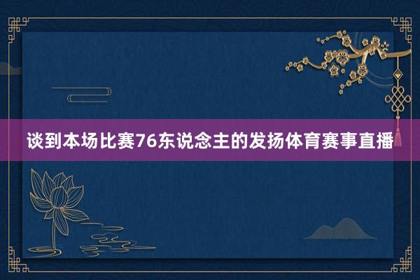 谈到本场比赛76东说念主的发扬体育赛事直播