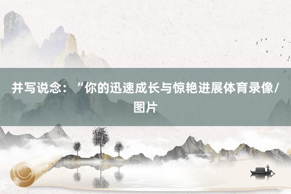 并写说念：“你的迅速成长与惊艳进展体育录像/图片