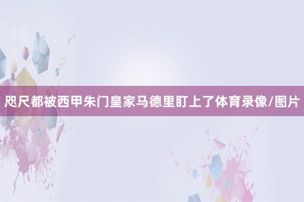 咫尺都被西甲朱门皇家马德里盯上了体育录像/图片