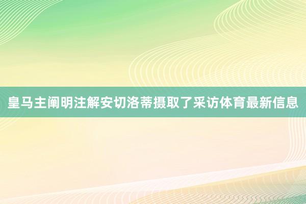 皇马主阐明注解安切洛蒂摄取了采访体育最新信息