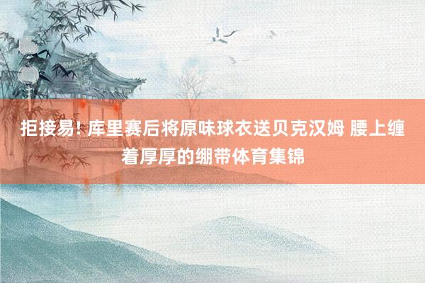 拒接易! 库里赛后将原味球衣送贝克汉姆 腰上缠着厚厚的绷带体育集锦