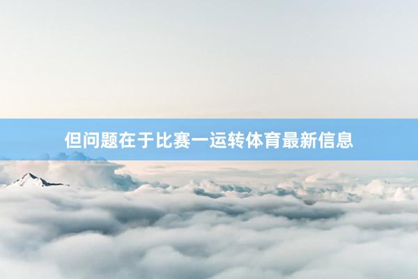 但问题在于比赛一运转体育最新信息
