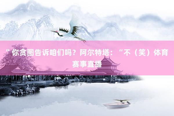”你贪图告诉咱们吗？阿尔特塔：“不（笑）体育赛事直播