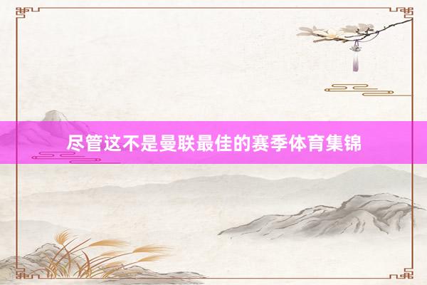 尽管这不是曼联最佳的赛季体育集锦