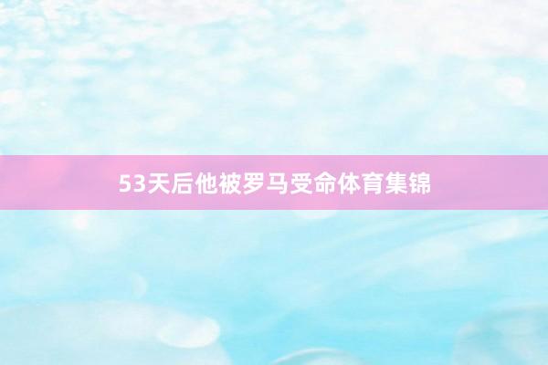 53天后他被罗马受命体育集锦