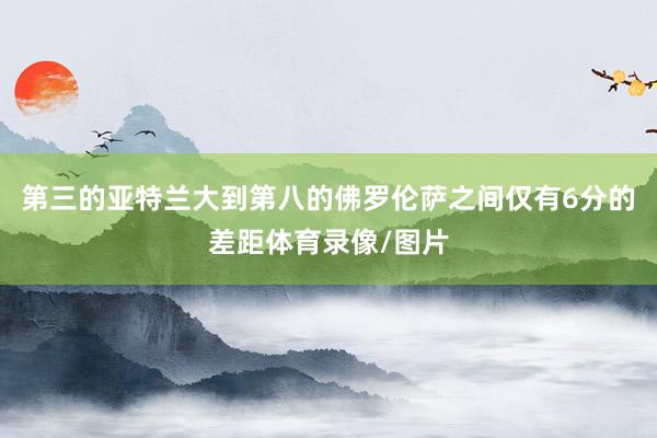 第三的亚特兰大到第八的佛罗伦萨之间仅有6分的差距体育录像/图片