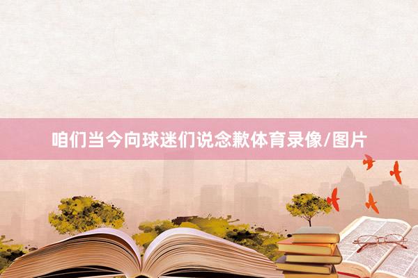 咱们当今向球迷们说念歉体育录像/图片