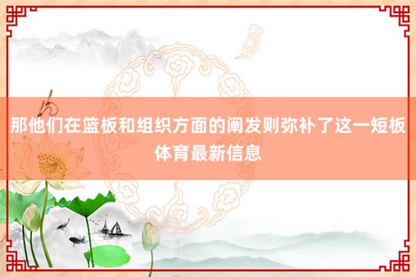 那他们在篮板和组织方面的阐发则弥补了这一短板体育最新信息